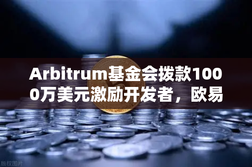Arbitrum基金会拨款1000万美元激励开发者，欧易交易所生态迎来新机遇