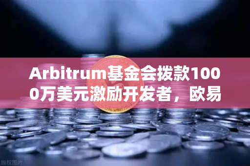 Arbitrum基金会拨款1000万美元激励开发者，欧易交易所官网深度解读
