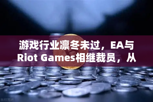 游戏行业凛冬未过，EA与Riot Games相继裁员，从业者如何破局？