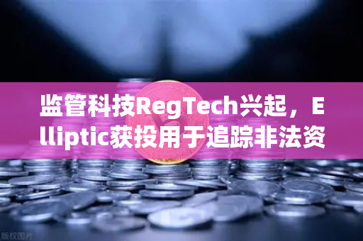 监管科技RegTech兴起，Elliptic获投用于追踪非法资金，欧易交易所合规升级新动向