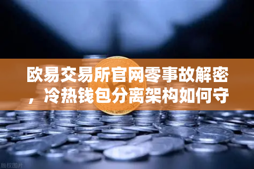 欧易交易所官网零事故解密，冷热钱包分离架构如何守护你的数字资产