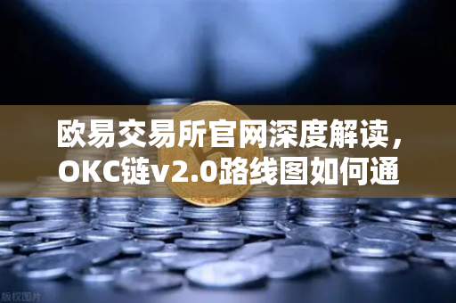 欧易交易所官网深度解读，OKC链v2.0路线图如何通过并行执行重塑公链性能？