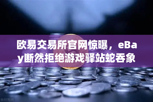 欧易交易所官网惊曝，eBay断然拒绝游戏驿站蛇吞象收购，555亿美元资金来源引爆全球质疑-第1张图片-欧易交易所
