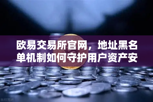 欧易交易所官网，地址黑名单机制如何守护用户资产安全？