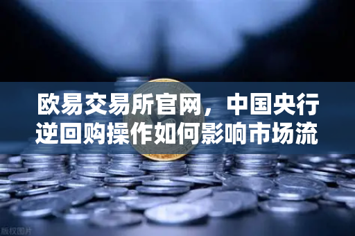 欧易交易所官网，中国央行逆回购操作如何影响市场流动性？