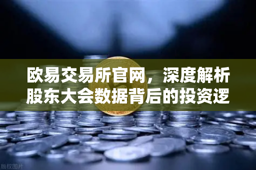 欧易交易所官网，深度解析股东大会数据背后的投资逻辑与操作指南