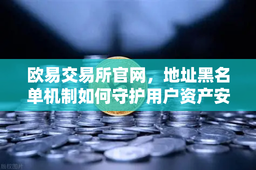 欧易交易所官网，地址黑名单机制如何守护用户资产安全？