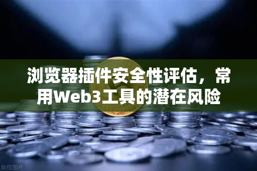 浏览器插件安全性评估，常用Web3工具的潜在风险