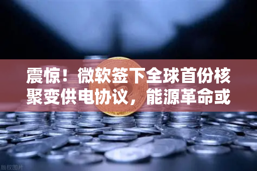震惊！微软签下全球首份核聚变供电协议，能源革命或将改变欧易交易所格局