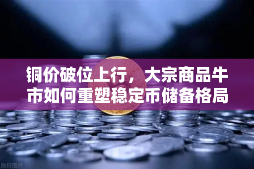 铜价破位上行，大宗商品牛市如何重塑稳定币储备格局？