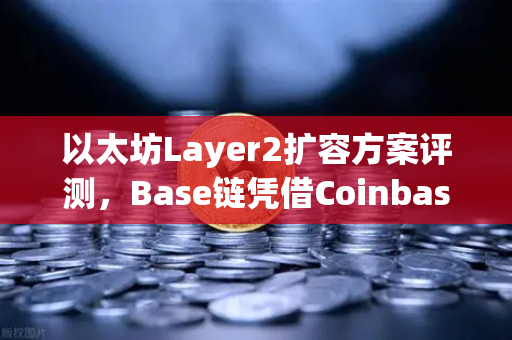 以太坊Layer2扩容方案评测，Base链凭借Coinbase背景快速崛起，DeFi生态迎来新变量
