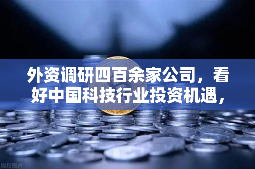 外资调研四百余家公司，看好中国科技行业投资机遇，Web3赛道受青睐