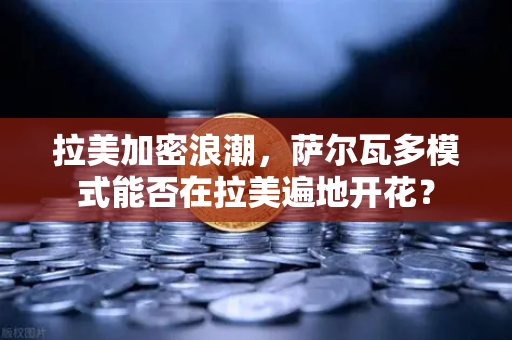拉美加密浪潮，萨尔瓦多模式能否在拉美遍地开花？-第1张图片-欧易交易所