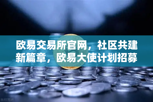 欧易交易所官网，社区共建新篇章，欧易大使计划招募启动，丰厚奖励等你拿