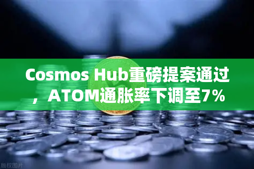 Cosmos Hub重磅提案通过，ATOM通胀率下调至7%市场影响与投资机会全解析