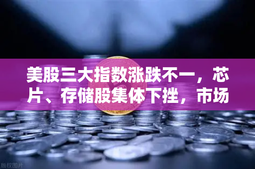 美股三大指数涨跌不一，芯片、存储股集体下挫，市场风向转变还是短暂调整？