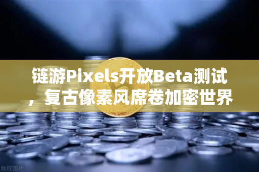 链游Pixels开放Beta测试，复古像素风席卷加密世界，欧易交易所助力玩家探索新大陆