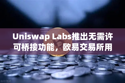 Uniswap Labs推出无需许可桥接功能，欧易交易所用户跨链操作迎来新纪元