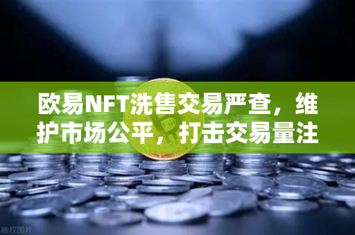 欧易NFT洗售交易严查，维护市场公平，打击交易量注水行为