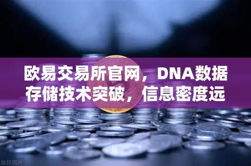 欧易交易所官网，DNA数据存储技术突破，信息密度远超硅基存储