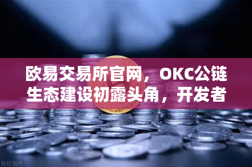 欧易交易所官网，OKC公链生态建设初露头角，开发者激励计划第二期开启