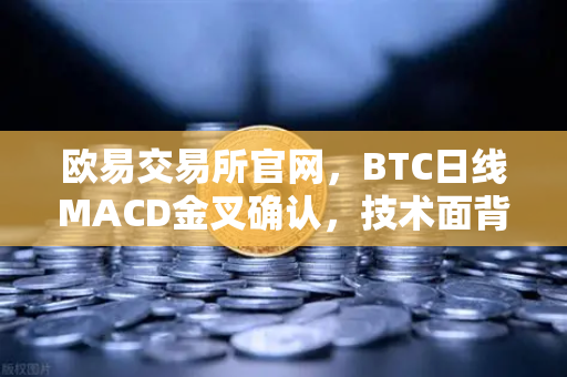 欧易交易所官网，BTC日线MACD金叉确认，技术面背离修复完成，上涨动能全面激活