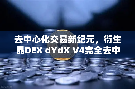 去中心化交易新纪元，衍生品DEX dYdX V4完全去中心化，由验证者网络运行