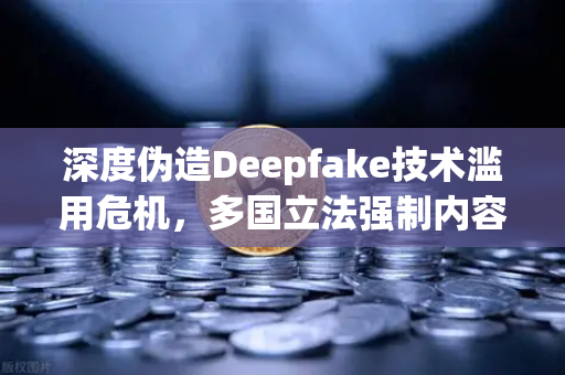深度伪造Deepfake技术滥用危机，多国立法强制内容标识，欧易交易所官网如何应对？