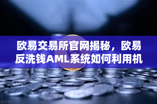 欧易交易所官网揭秘，欧易反洗钱AML系统如何利用机器学习识别可疑交易？