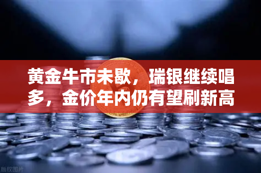 黄金牛市未歇，瑞银继续唱多，金价年内仍有望刷新高