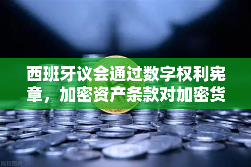 西班牙议会通过数字权利宪章，加密资产条款对加密货币市场的深远影响