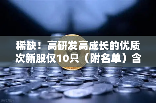 稀缺！高研发高成长的优质次新股仅10只（附名单）含区块链技术服务商-第1张图片-欧易交易所