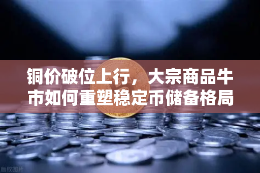 铜价破位上行，大宗商品牛市如何重塑稳定币储备格局？