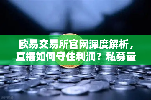 欧易交易所官网深度解析，直播如何守住利润？私募量化时代赚钱更难了吗？