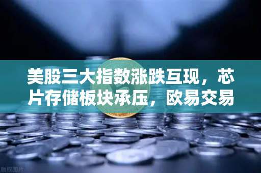 美股三大指数涨跌互现，芯片存储板块承压，欧易交易所官网解读投资风向
