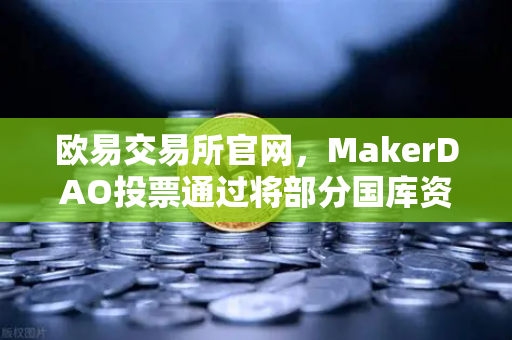 欧易交易所官网，MakerDAO投票通过将部分国库资产投资于现实世界资产（RWA）的深度解读