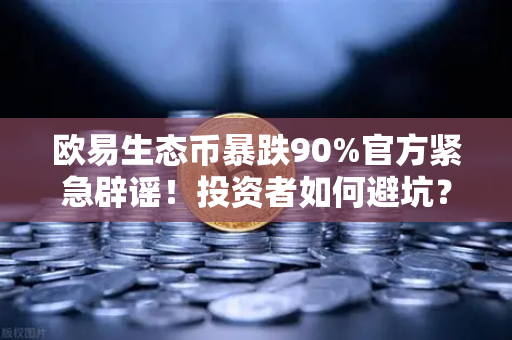 欧易生态币暴跌90%官方紧急辟谣！投资者如何避坑？