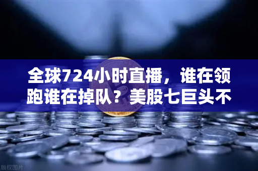全球724小时直播，谁在领跑谁在掉队？美股七巨头不再同涨跌