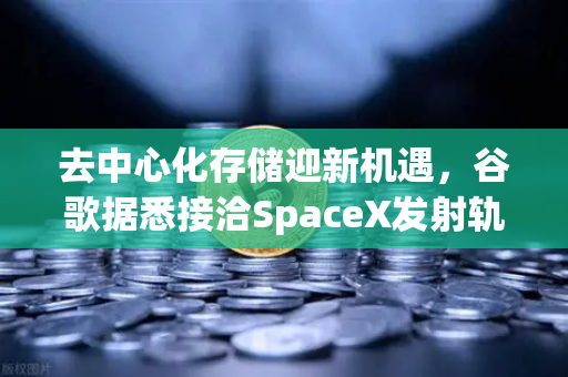 去中心化存储迎新机遇，谷歌据悉接洽SpaceX发射轨道数据中心，欧易交易所下载加速Web3基建布局