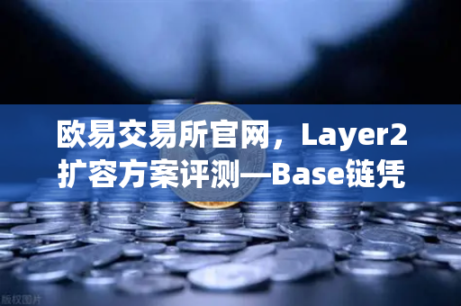 欧易交易所官网，Layer2扩容方案评测—Base链凭借Coinbase背景快速崛起