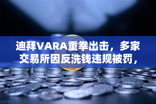 迪拜VARA重拳出击，多家交易所因反洗钱违规被罚，合规风暴席卷加密市场