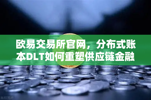 欧易交易所官网，分布式账本DLT如何重塑供应链金融？从信任危机到自动化信任
