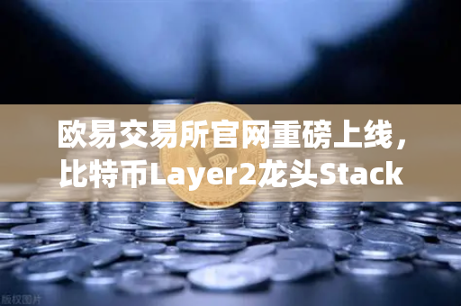 欧易交易所官网重磅上线，比特币Layer2龙头Stacks（STX）开启质押挖矿，掘金正当时！