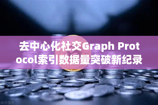 去中心化社交Graph Protocol索引数据量突破新纪录，Web3数据层的革命性里程碑