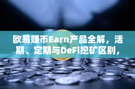 欧易赚币Earn产品全解，活期、定期与DeFi挖矿区别，新手必看指南