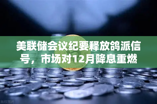 美联储会议纪要释放鸽派信号，市场对12月降息重燃希望，加密货币市场迎来新变局