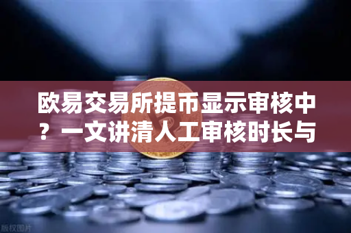 欧易交易所提币显示审核中？一文讲清人工审核时长与解决方案