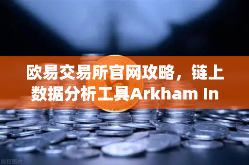 欧易交易所官网攻略，链上数据分析工具Arkham Intelligence教程—可视化追踪资金-第1张图片-欧易交易所