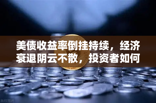 美债收益率倒挂持续，经济衰退阴云不散，投资者如何应对？
