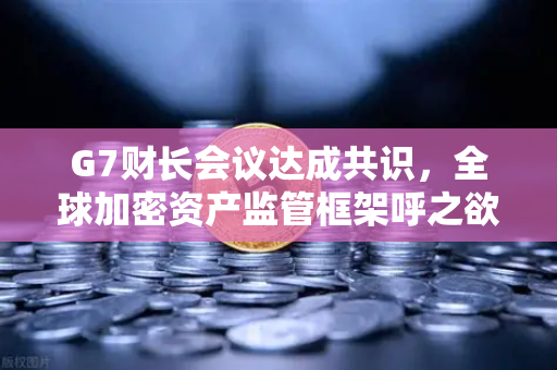 G7财长会议达成共识，全球加密资产监管框架呼之欲出！欧易交易所用户该如何应对？